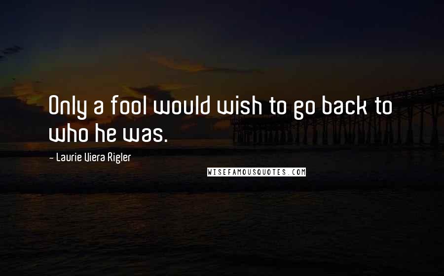 Laurie Viera Rigler Quotes: Only a fool would wish to go back to who he was.