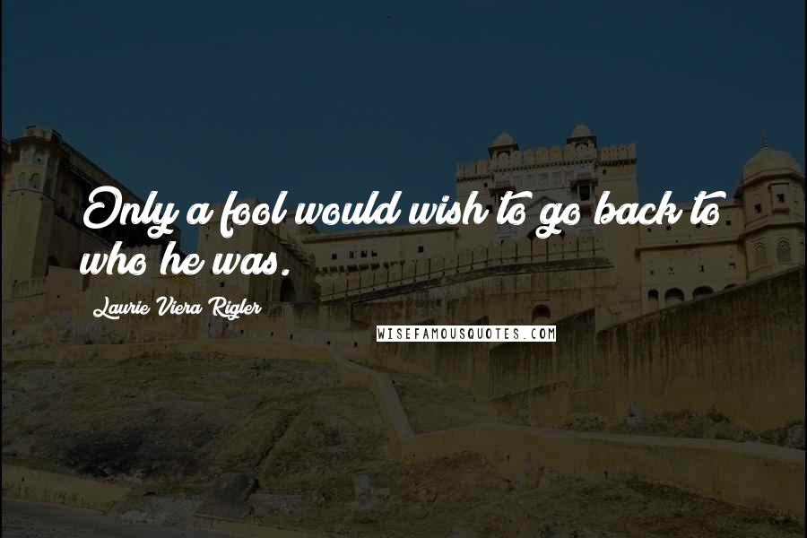 Laurie Viera Rigler Quotes: Only a fool would wish to go back to who he was.