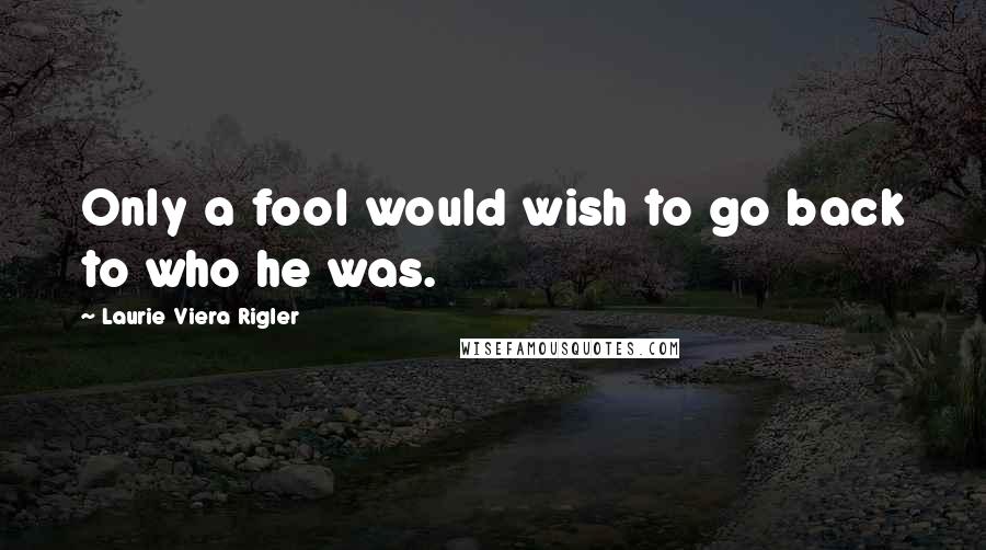 Laurie Viera Rigler Quotes: Only a fool would wish to go back to who he was.