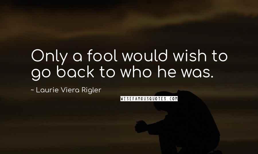 Laurie Viera Rigler Quotes: Only a fool would wish to go back to who he was.