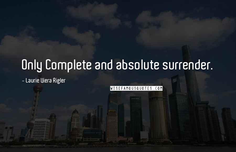 Laurie Viera Rigler Quotes: Only Complete and absolute surrender.