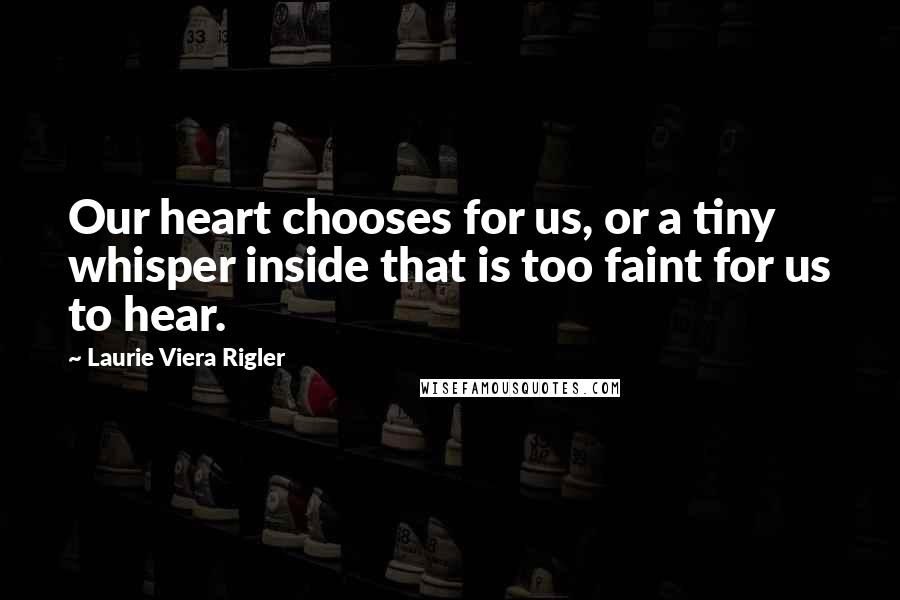 Laurie Viera Rigler Quotes: Our heart chooses for us, or a tiny whisper inside that is too faint for us to hear.