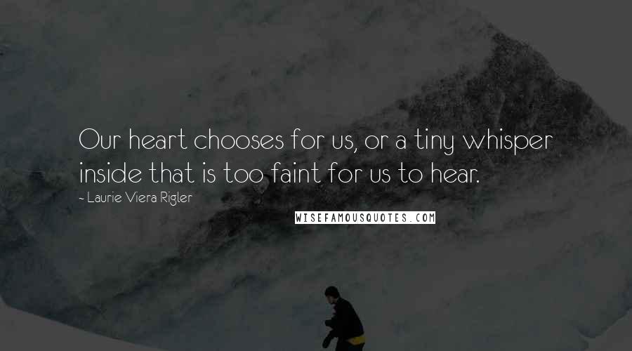 Laurie Viera Rigler Quotes: Our heart chooses for us, or a tiny whisper inside that is too faint for us to hear.