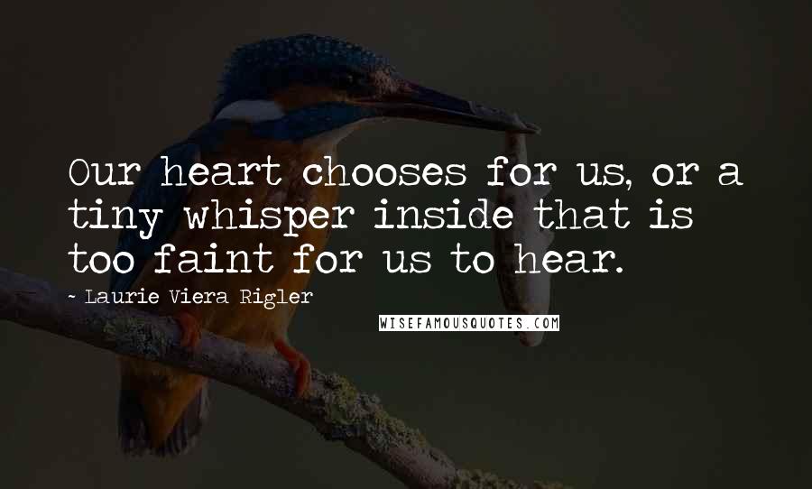 Laurie Viera Rigler Quotes: Our heart chooses for us, or a tiny whisper inside that is too faint for us to hear.