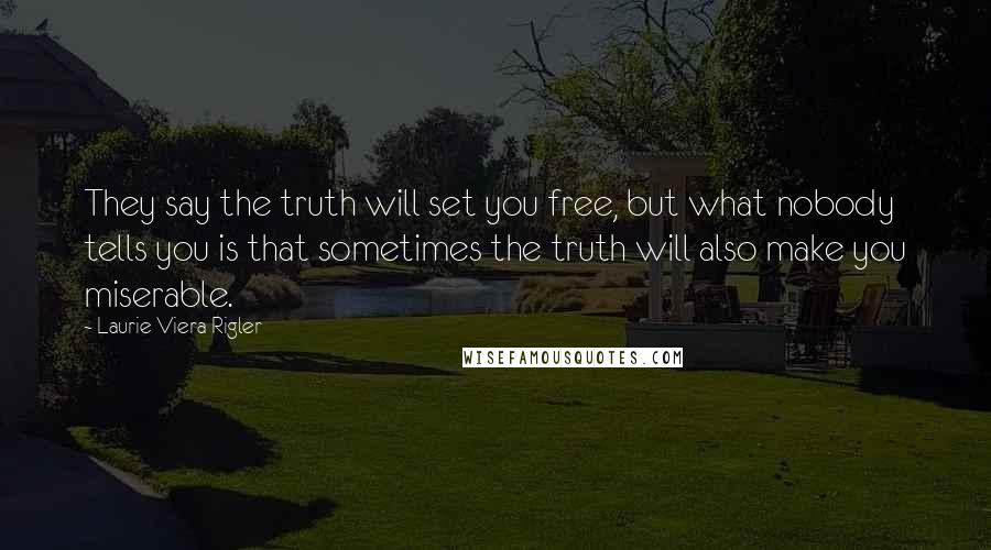 Laurie Viera Rigler Quotes: They say the truth will set you free, but what nobody tells you is that sometimes the truth will also make you miserable.