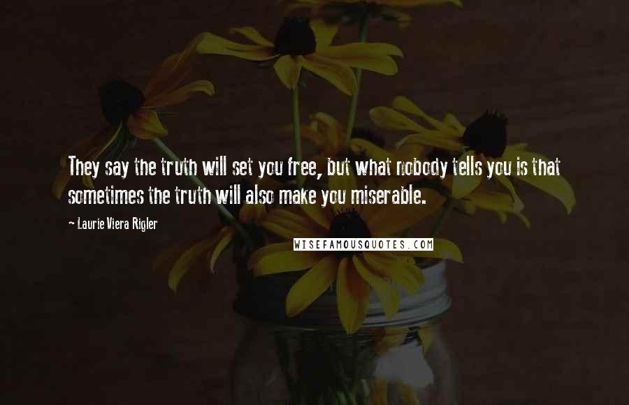 Laurie Viera Rigler Quotes: They say the truth will set you free, but what nobody tells you is that sometimes the truth will also make you miserable.