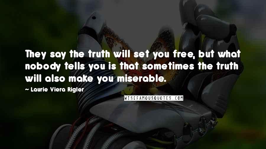 Laurie Viera Rigler Quotes: They say the truth will set you free, but what nobody tells you is that sometimes the truth will also make you miserable.