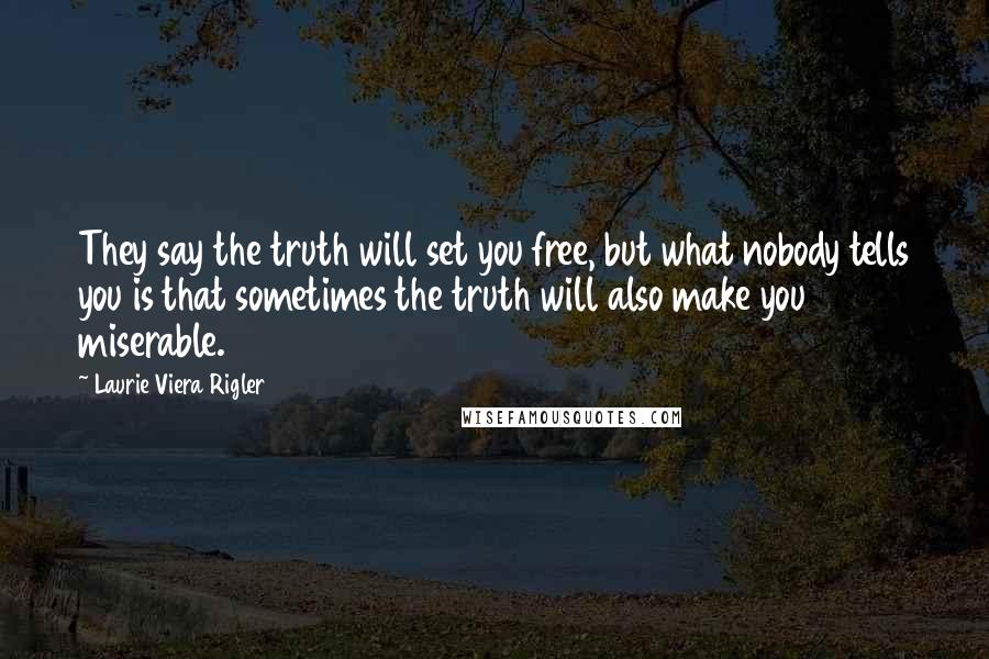 Laurie Viera Rigler Quotes: They say the truth will set you free, but what nobody tells you is that sometimes the truth will also make you miserable.