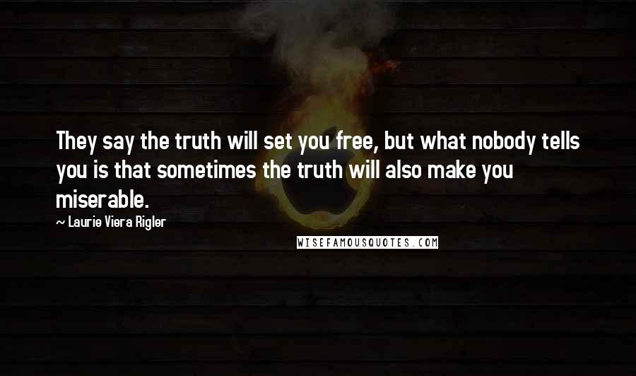 Laurie Viera Rigler Quotes: They say the truth will set you free, but what nobody tells you is that sometimes the truth will also make you miserable.