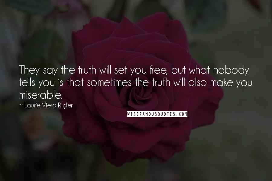 Laurie Viera Rigler Quotes: They say the truth will set you free, but what nobody tells you is that sometimes the truth will also make you miserable.