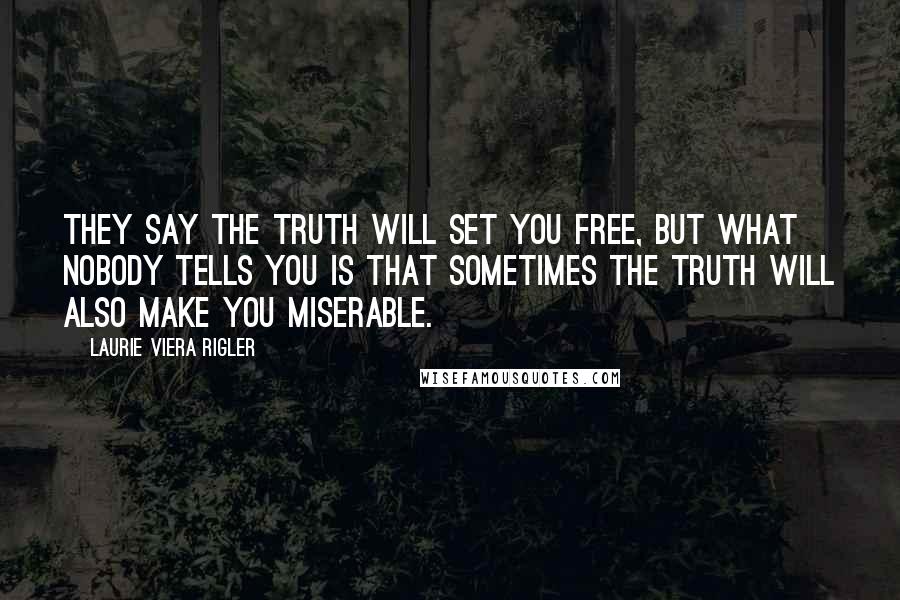 Laurie Viera Rigler Quotes: They say the truth will set you free, but what nobody tells you is that sometimes the truth will also make you miserable.