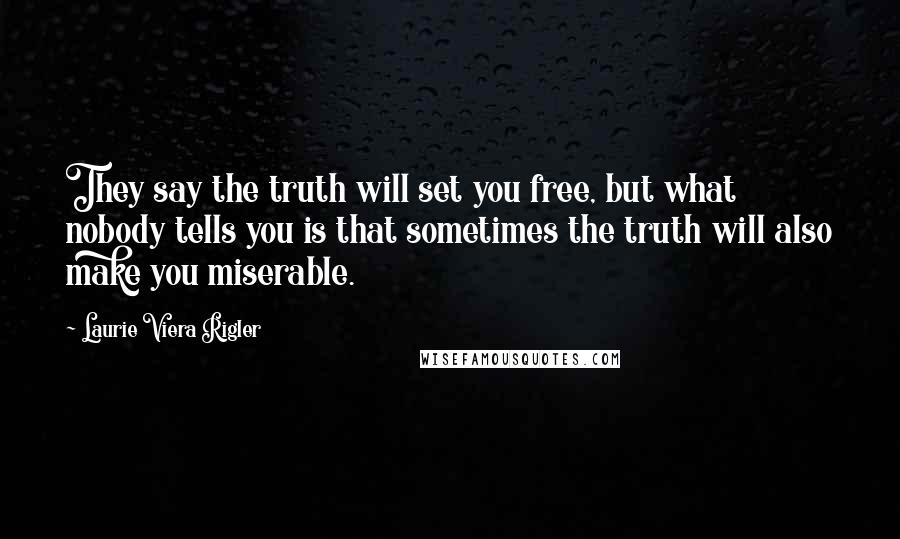 Laurie Viera Rigler Quotes: They say the truth will set you free, but what nobody tells you is that sometimes the truth will also make you miserable.