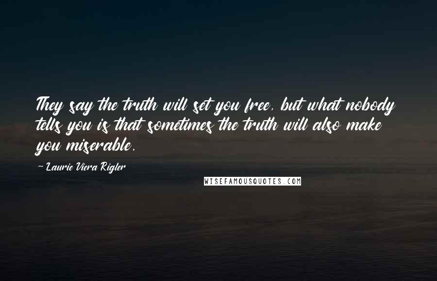 Laurie Viera Rigler Quotes: They say the truth will set you free, but what nobody tells you is that sometimes the truth will also make you miserable.