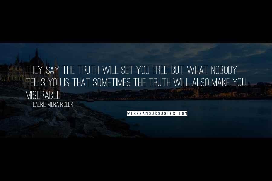 Laurie Viera Rigler Quotes: They say the truth will set you free, but what nobody tells you is that sometimes the truth will also make you miserable.