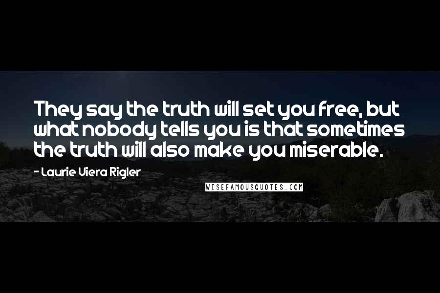 Laurie Viera Rigler Quotes: They say the truth will set you free, but what nobody tells you is that sometimes the truth will also make you miserable.