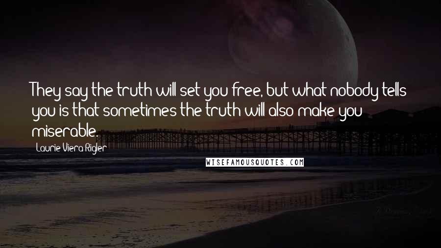 Laurie Viera Rigler Quotes: They say the truth will set you free, but what nobody tells you is that sometimes the truth will also make you miserable.