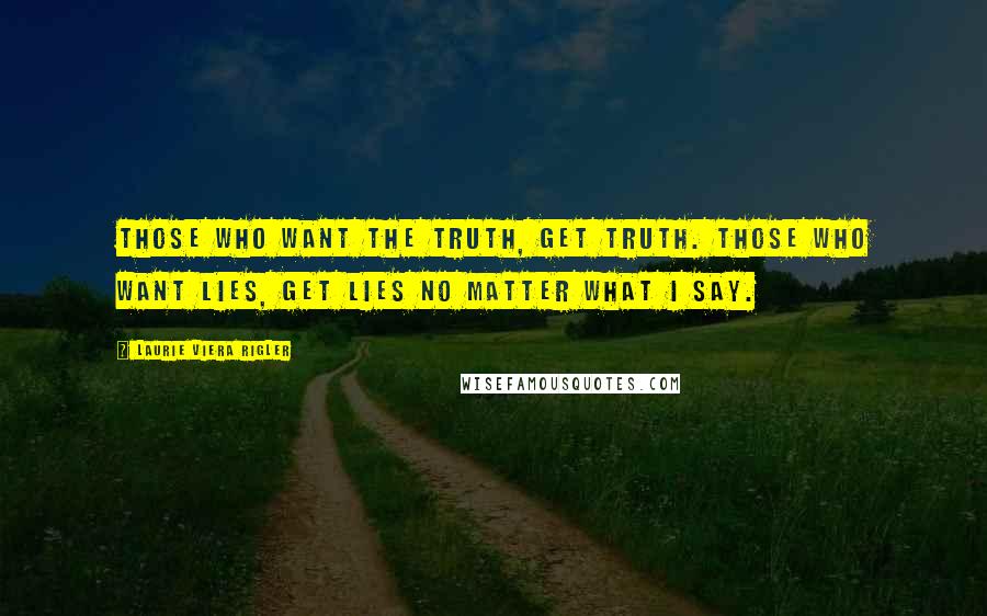 Laurie Viera Rigler Quotes: Those who want the truth, get truth. Those who want lies, get lies no matter what I say.