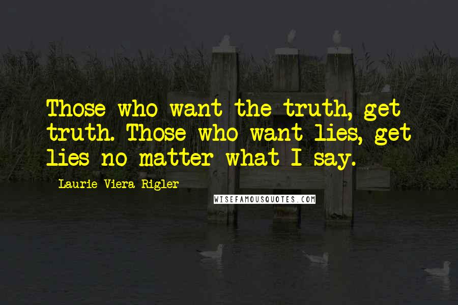 Laurie Viera Rigler Quotes: Those who want the truth, get truth. Those who want lies, get lies no matter what I say.