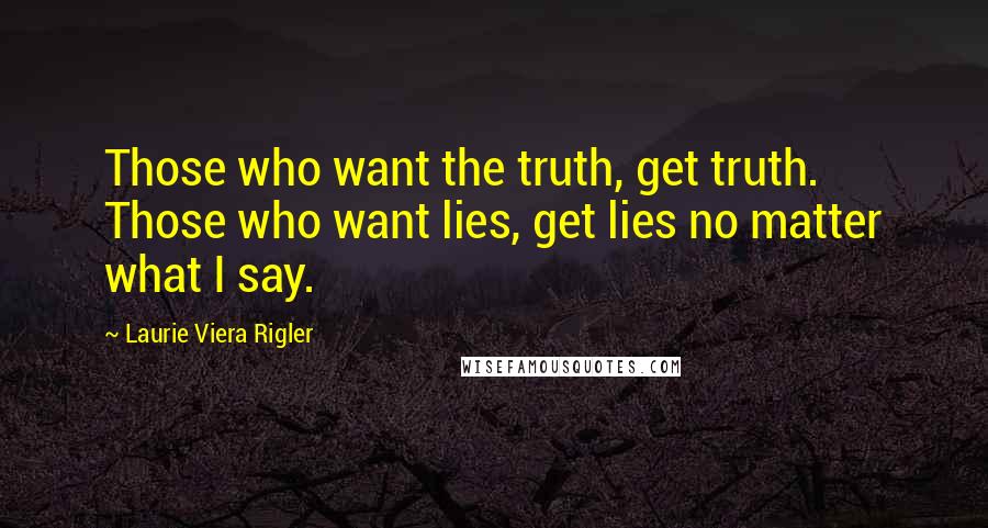 Laurie Viera Rigler Quotes: Those who want the truth, get truth. Those who want lies, get lies no matter what I say.