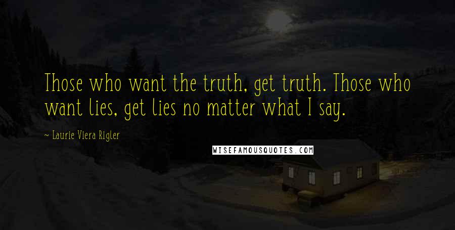 Laurie Viera Rigler Quotes: Those who want the truth, get truth. Those who want lies, get lies no matter what I say.