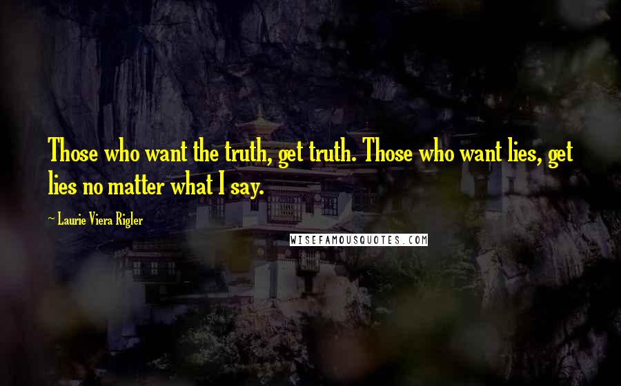 Laurie Viera Rigler Quotes: Those who want the truth, get truth. Those who want lies, get lies no matter what I say.