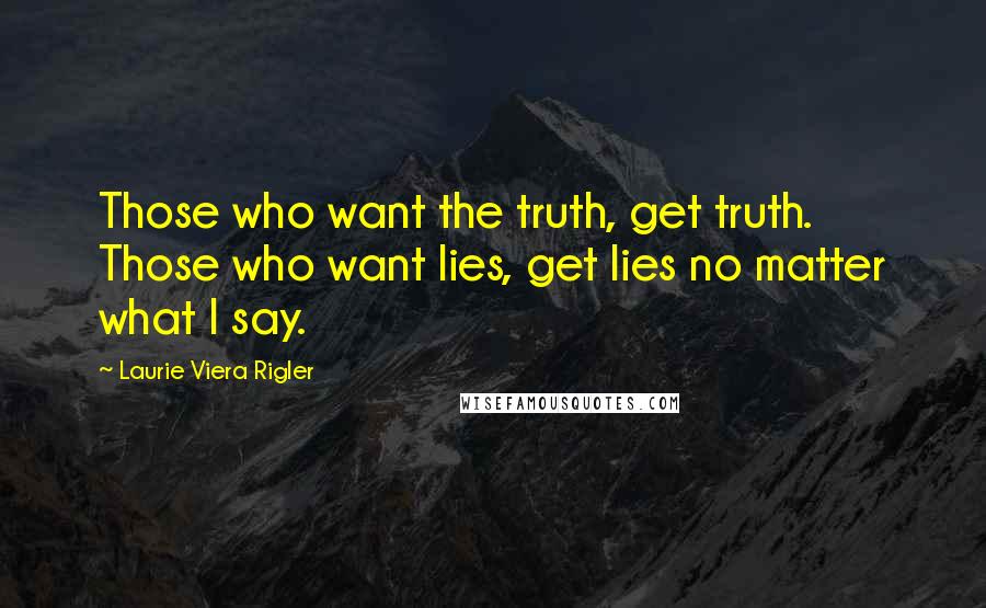 Laurie Viera Rigler Quotes: Those who want the truth, get truth. Those who want lies, get lies no matter what I say.