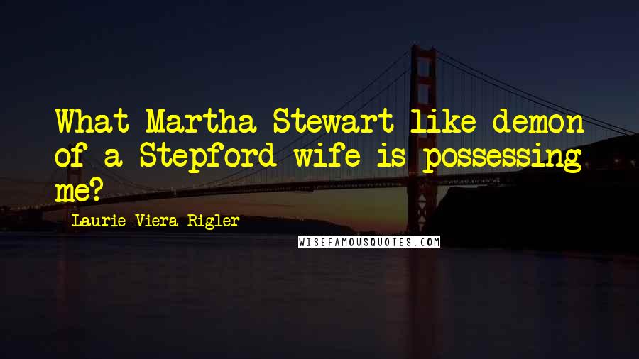 Laurie Viera Rigler Quotes: What Martha Stewart-like demon of a Stepford wife is possessing me?