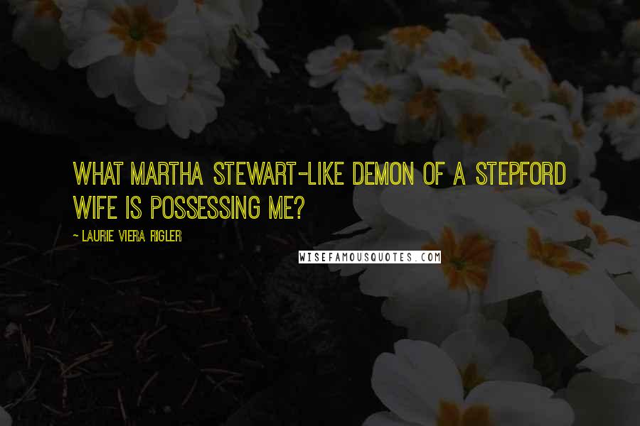 Laurie Viera Rigler Quotes: What Martha Stewart-like demon of a Stepford wife is possessing me?