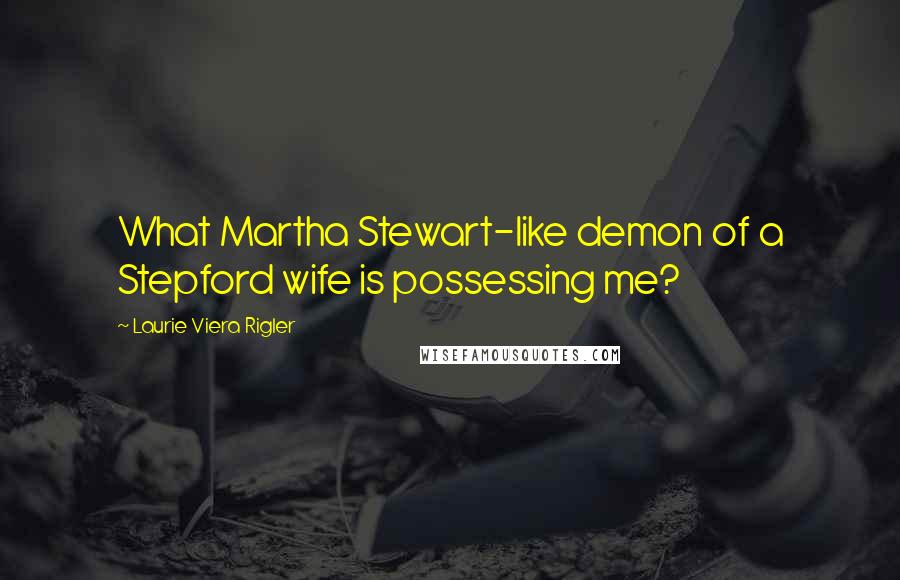 Laurie Viera Rigler Quotes: What Martha Stewart-like demon of a Stepford wife is possessing me?