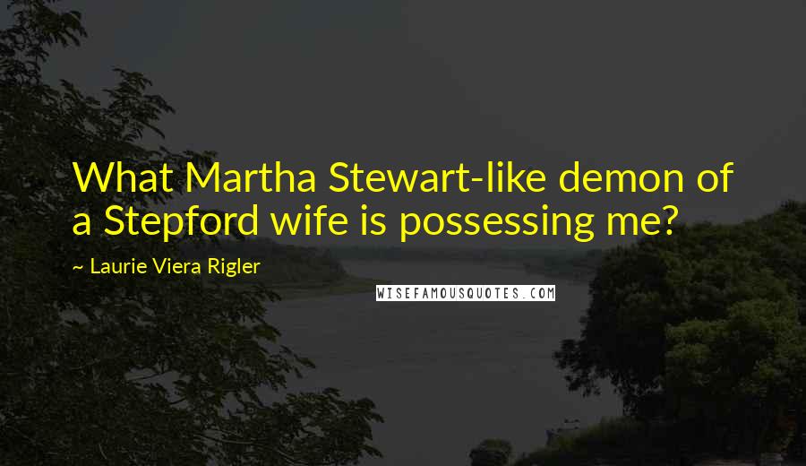 Laurie Viera Rigler Quotes: What Martha Stewart-like demon of a Stepford wife is possessing me?