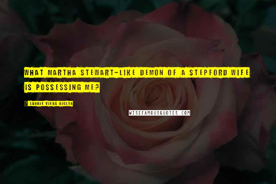 Laurie Viera Rigler Quotes: What Martha Stewart-like demon of a Stepford wife is possessing me?