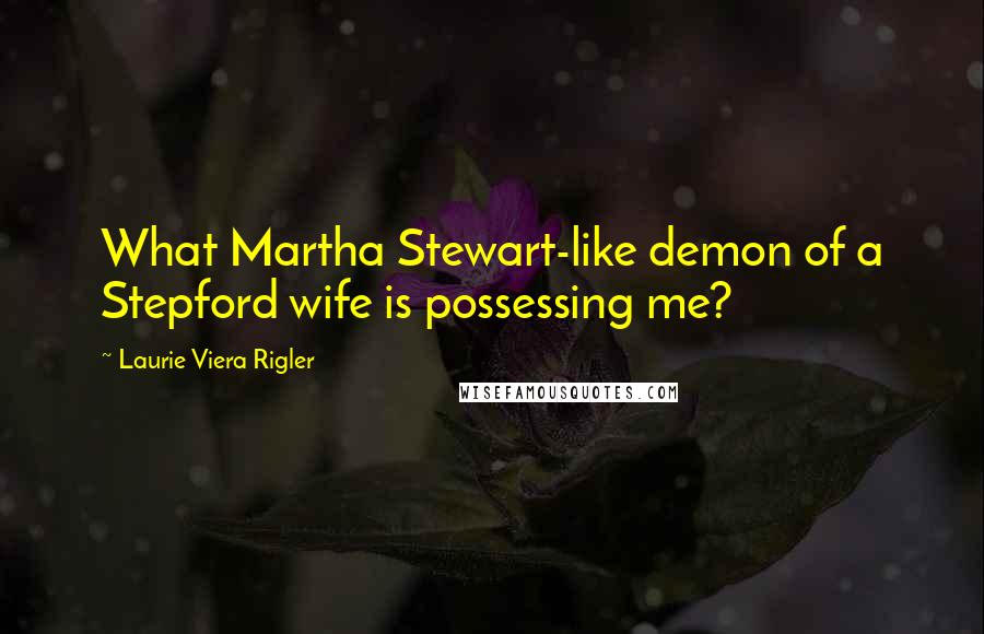 Laurie Viera Rigler Quotes: What Martha Stewart-like demon of a Stepford wife is possessing me?