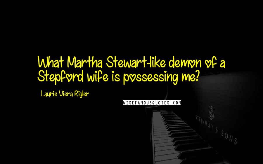 Laurie Viera Rigler Quotes: What Martha Stewart-like demon of a Stepford wife is possessing me?