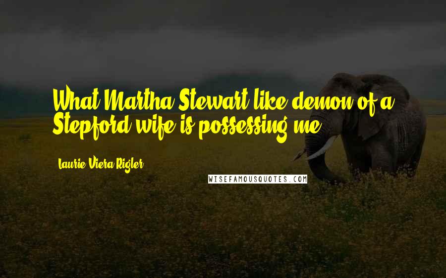 Laurie Viera Rigler Quotes: What Martha Stewart-like demon of a Stepford wife is possessing me?