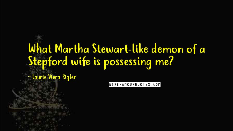 Laurie Viera Rigler Quotes: What Martha Stewart-like demon of a Stepford wife is possessing me?