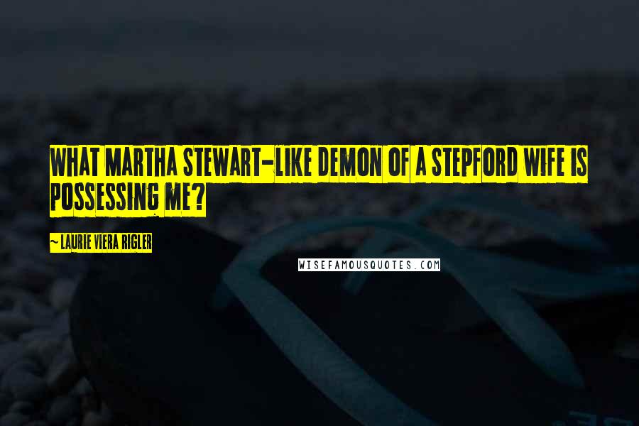 Laurie Viera Rigler Quotes: What Martha Stewart-like demon of a Stepford wife is possessing me?