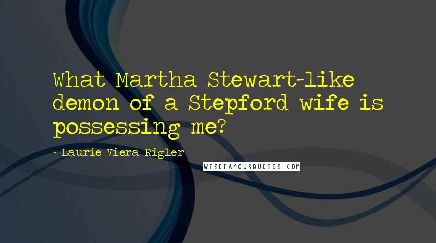 Laurie Viera Rigler Quotes: What Martha Stewart-like demon of a Stepford wife is possessing me?