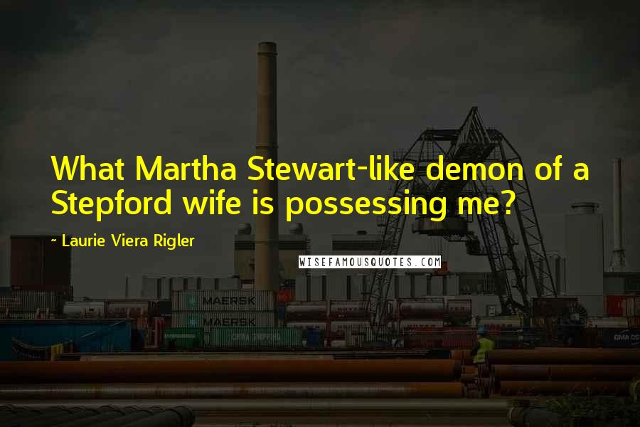Laurie Viera Rigler Quotes: What Martha Stewart-like demon of a Stepford wife is possessing me?
