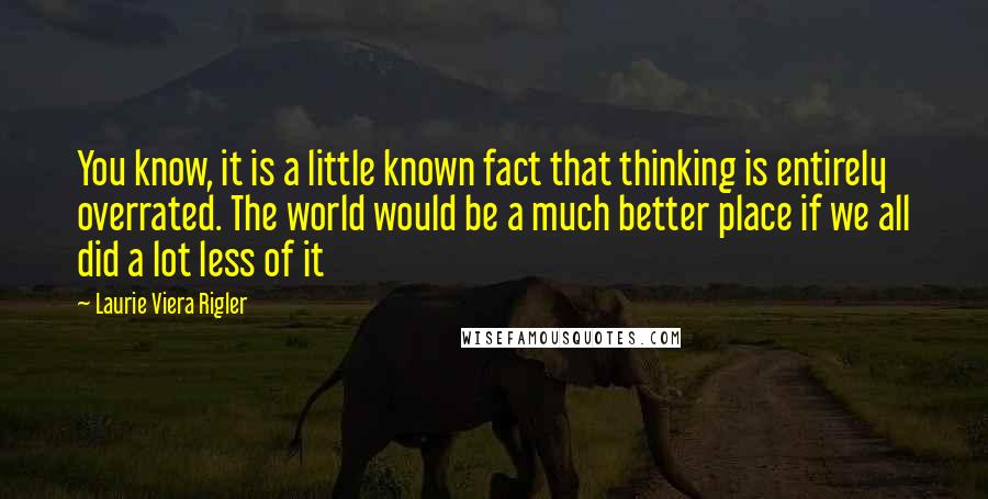 Laurie Viera Rigler Quotes: You know, it is a little known fact that thinking is entirely overrated. The world would be a much better place if we all did a lot less of it