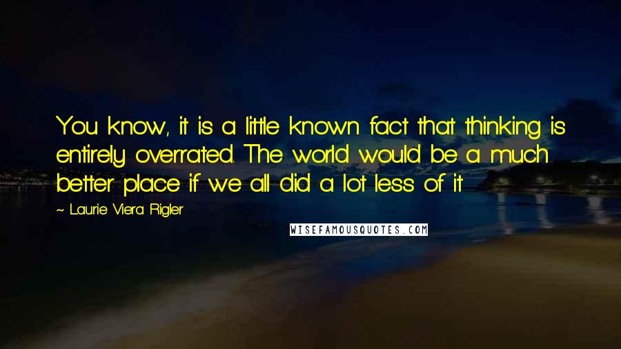 Laurie Viera Rigler Quotes: You know, it is a little known fact that thinking is entirely overrated. The world would be a much better place if we all did a lot less of it