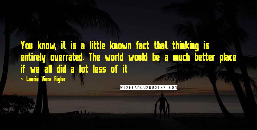 Laurie Viera Rigler Quotes: You know, it is a little known fact that thinking is entirely overrated. The world would be a much better place if we all did a lot less of it