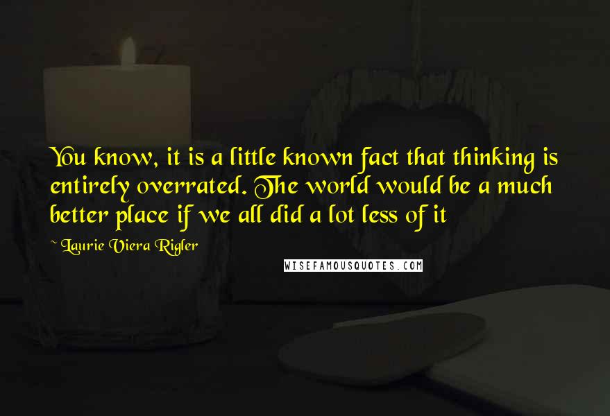 Laurie Viera Rigler Quotes: You know, it is a little known fact that thinking is entirely overrated. The world would be a much better place if we all did a lot less of it