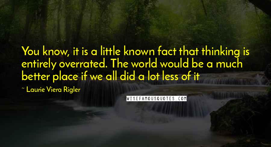 Laurie Viera Rigler Quotes: You know, it is a little known fact that thinking is entirely overrated. The world would be a much better place if we all did a lot less of it