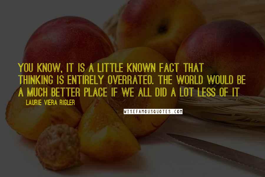 Laurie Viera Rigler Quotes: You know, it is a little known fact that thinking is entirely overrated. The world would be a much better place if we all did a lot less of it