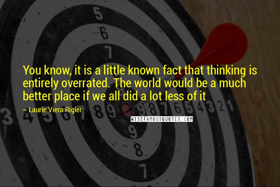 Laurie Viera Rigler Quotes: You know, it is a little known fact that thinking is entirely overrated. The world would be a much better place if we all did a lot less of it