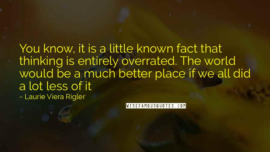 Laurie Viera Rigler Quotes: You know, it is a little known fact that thinking is entirely overrated. The world would be a much better place if we all did a lot less of it