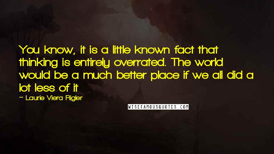 Laurie Viera Rigler Quotes: You know, it is a little known fact that thinking is entirely overrated. The world would be a much better place if we all did a lot less of it