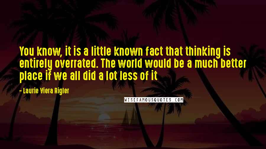 Laurie Viera Rigler Quotes: You know, it is a little known fact that thinking is entirely overrated. The world would be a much better place if we all did a lot less of it