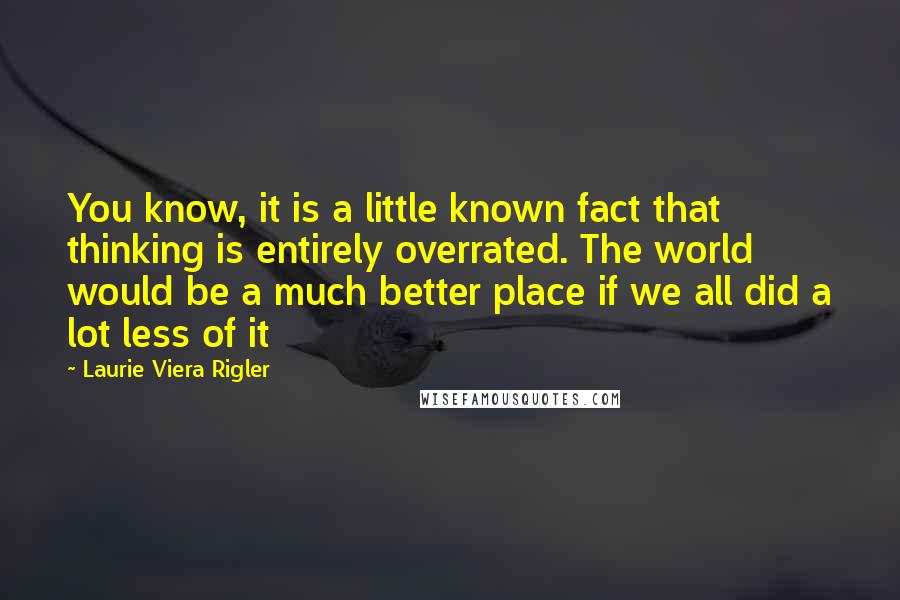 Laurie Viera Rigler Quotes: You know, it is a little known fact that thinking is entirely overrated. The world would be a much better place if we all did a lot less of it