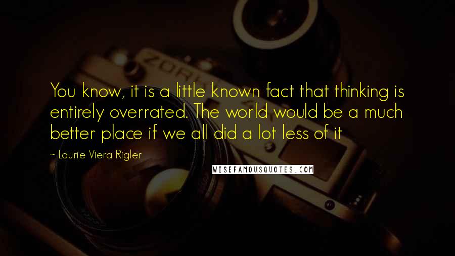 Laurie Viera Rigler Quotes: You know, it is a little known fact that thinking is entirely overrated. The world would be a much better place if we all did a lot less of it